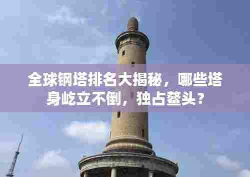 全球钢塔排名大揭秘，哪些塔身屹立不倒，独占鳌头？